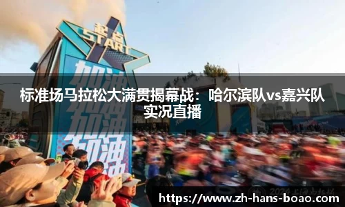 标准场马拉松大满贯揭幕战:哈尔滨队vs嘉兴队实况直播
