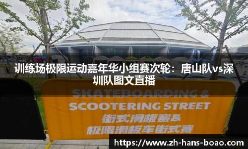 训练场极限运动嘉年华小组赛次轮:唐山队vs深圳队图文直播