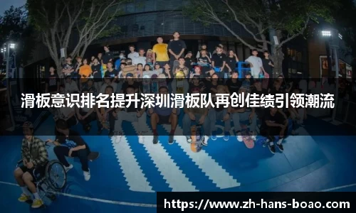 滑板意识排名提升深圳滑板队再创佳绩引领潮流